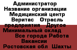 Администратор › Название организации ­ Медицинский центр Веритас › Отрасль предприятия ­ Другое › Минимальный оклад ­ 20 000 - Все города Работа » Вакансии   . Ростовская обл.,Шахты г.